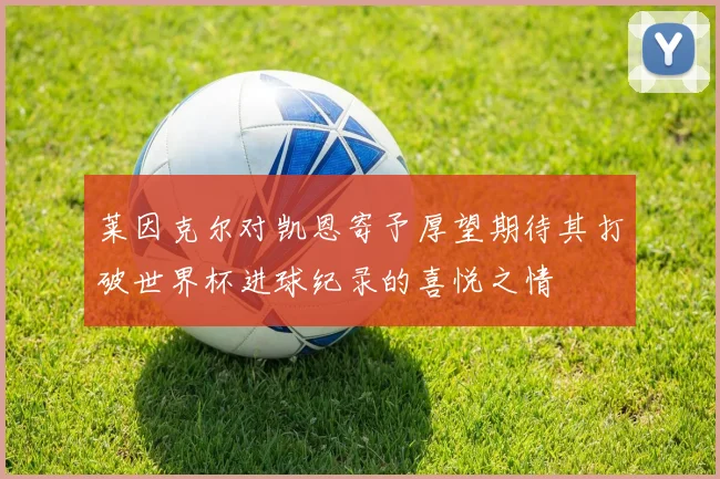 莱因克尔对凯恩寄予厚望期待其打破世界杯进球纪录的喜悦之情