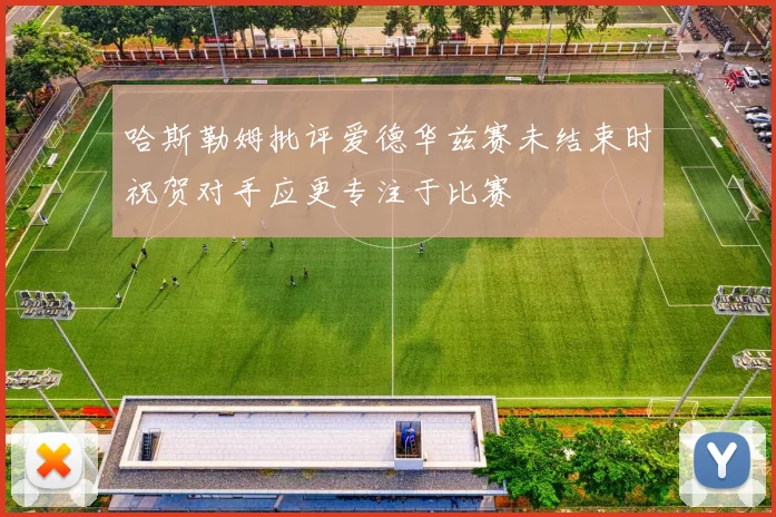 哈斯勒姆批评爱德华兹赛未结束时祝贺对手应更专注于比赛