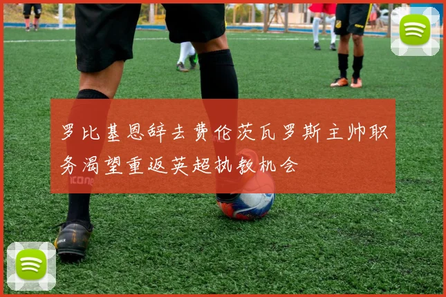罗比基恩辞去费伦茨瓦罗斯主帅职务渴望重返英超执教机会