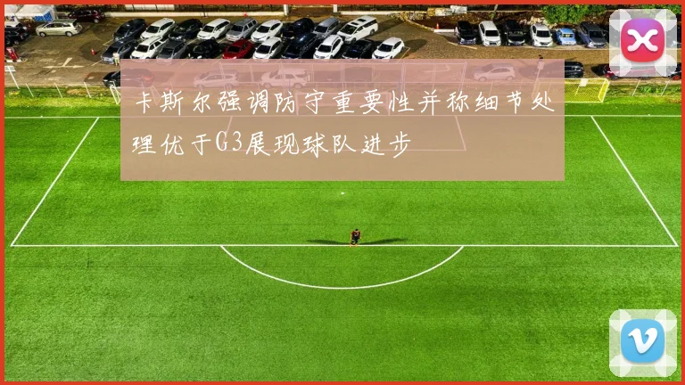 卡斯尔强调防守重要性并称细节处理优于G3展现球队进步