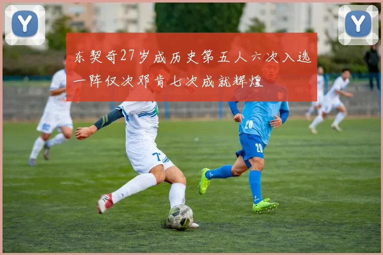 东契奇27岁成历史第五人六次入选一阵仅次邓肯七次成就辉煌