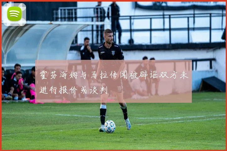 霍芬海姆与马拉传闻被辟谣双方未进行报价或谈判