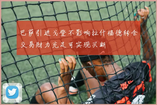 巴萨引进戈登不影响拉什福德转会交易财力充足可实现买断