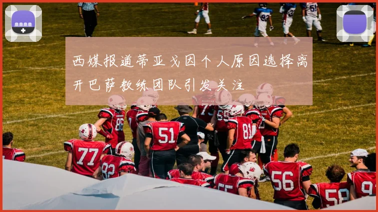 西媒报道蒂亚戈因个人原因选择离开巴萨教练团队引发关注