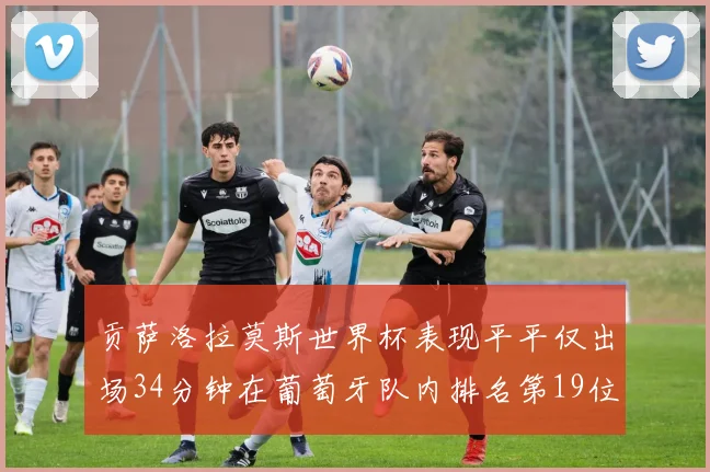 贡萨洛拉莫斯世界杯表现平平仅出场34分钟在葡萄牙队内排名第19位