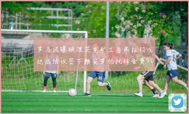 罗马诺曝顿涅茨克矿工与弗拉门戈达成协议签下赖安罗伯托转会费900万欧元