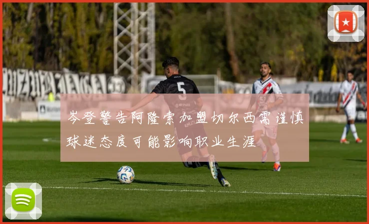 岑登警告阿隆索加盟切尔西需谨慎球迷态度可能影响职业生涯