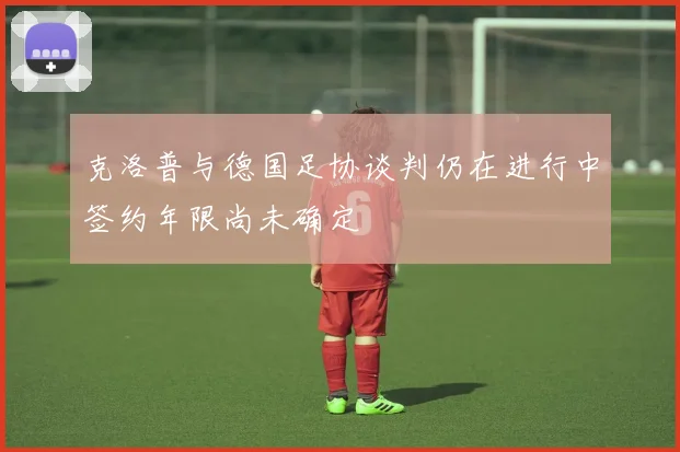 克洛普与德国足协谈判仍在进行中签约年限尚未确定