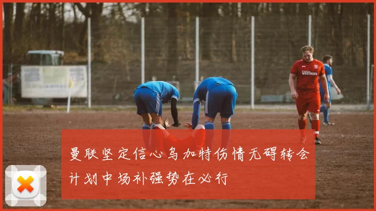 曼联坚定信心乌加特伤情无碍转会计划中场补强势在必行