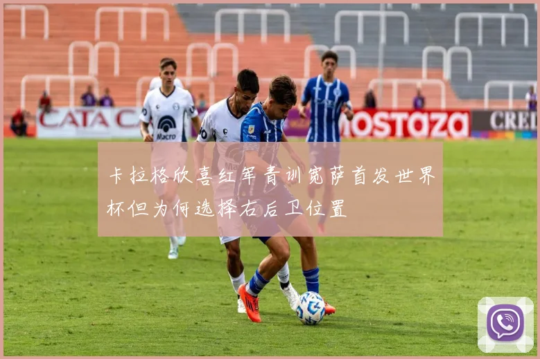 卡拉格欣喜红军青训宽萨首发世界杯但为何选择右后卫位置