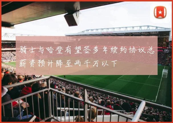 骑士与哈登有望签多年续约协议总薪资预计降至两千万以下