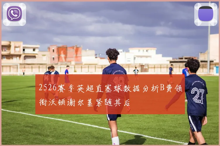 2526赛季英超直塞球数据分析B费领衔沃顿谢尔基紧随其后