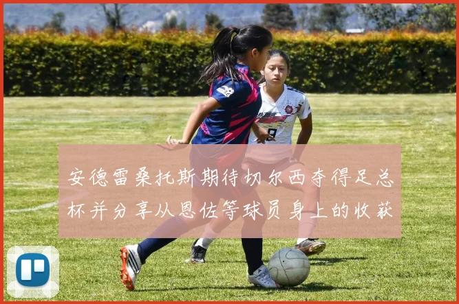 安德雷桑托斯期待切尔西夺得足总杯并分享从恩佐等球员身上的收获