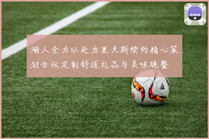 湖人全力以赴为里夫斯续约精心策划会议定制舒适礼品与美味晚餐