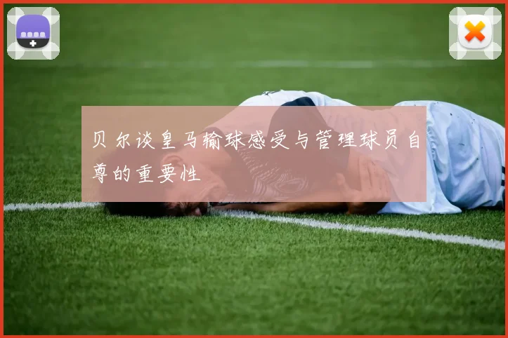 贝尔谈皇马输球感受与管理球员自尊的重要性