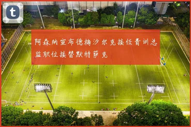 阿森纳宣布德梅沙尔克接任青训总监职位接替默特萨克