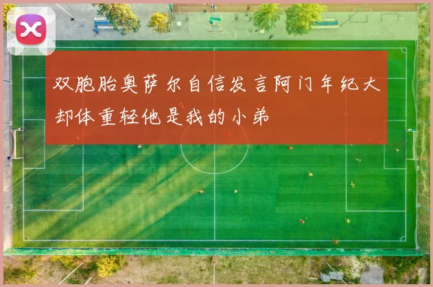 双胞胎奥萨尔自信发言阿门年纪大却体重轻他是我的小弟
