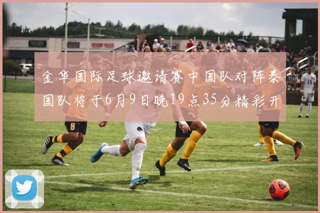 金华国际足球邀请赛中国队对阵泰国队将于6月9日晚19点35分精彩开赛