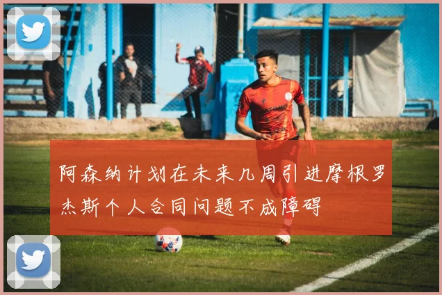 阿森纳计划在未来几周引进摩根罗杰斯个人合同问题不成障碍