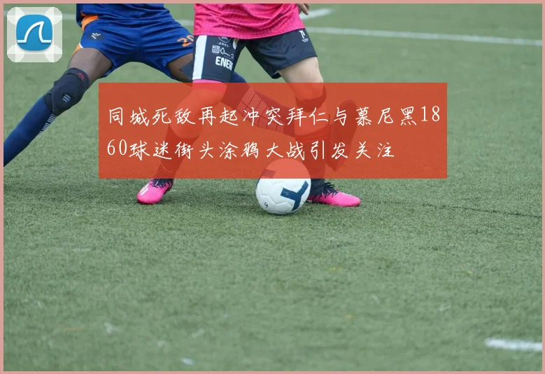 同城死敌再起冲突拜仁与慕尼黑1860球迷街头涂鸦大战引发关注