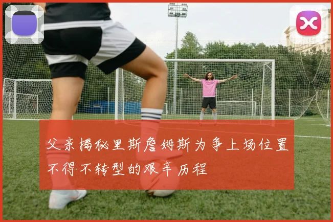 父亲揭秘里斯詹姆斯为争上场位置不得不转型的艰辛历程