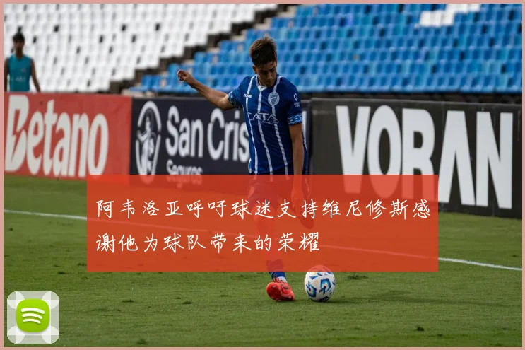 阿韦洛亚呼吁球迷支持维尼修斯感谢他为球队带来的荣耀