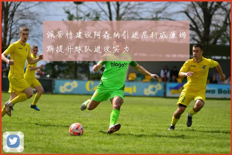佩蒂特建议阿森纳引进尼科威廉姆斯提升球队进攻实力