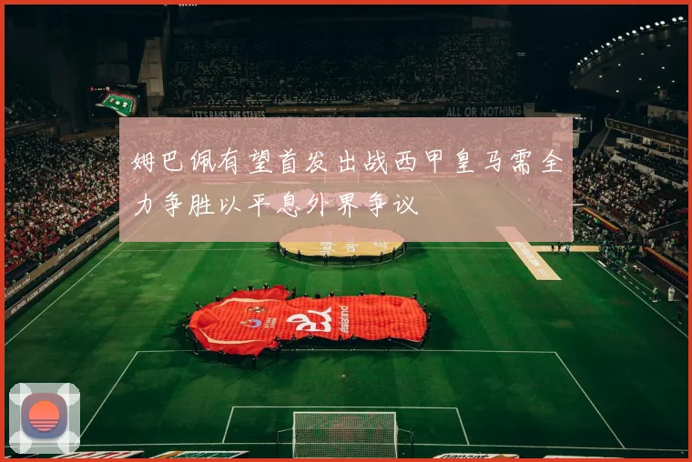 姆巴佩有望首发出战西甲皇马需全力争胜以平息外界争议