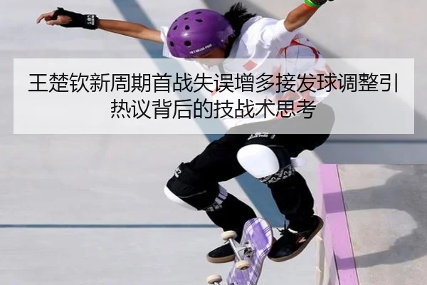 王楚钦新周期首战失误增多接发球调整引热议背后的技战术思考